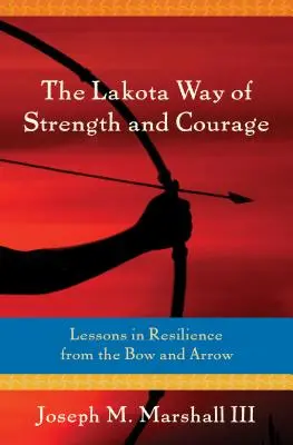 Az erő és a bátorság Lakota útja: Az ellenállóképesség leckéi az íjról és a nyílvesszőről - The Lakota Way of Strength and Courage: Lessons in Resilience from the Bow and Arrow