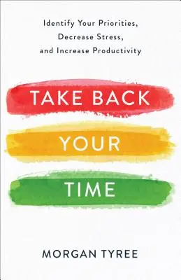 Vedd vissza az idődet: Határozd meg a prioritásaidat, csökkentsd a stresszt és növeld a termelékenységet - Take Back Your Time: Identify Your Priorities, Decrease Stress, and Increase Productivity