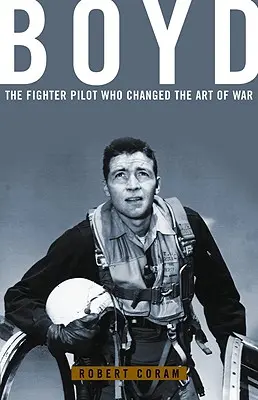 Boyd: Boyd: A vadászpilóta, aki megváltoztatta a háború művészetét. - Boyd: The Fighter Pilot Who Changed the Art of War