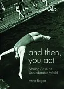 És akkor te játszol: Művészetet csinálni egy kiszámíthatatlan világban - And Then, You Act: Making Art in an Unpredictable World