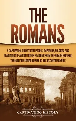 A rómaiak: A Captivating Guide to the People, Emperors, Soldiers and Gladiators of Ancient Rome, Starting from the Roman Republic (Az ókori Róma népe, császárai, katonái és gladiátorai, a Római Köztársaságtól kezdve) - The Romans: A Captivating Guide to the People, Emperors, Soldiers and Gladiators of Ancient Rome, Starting from the Roman Republic