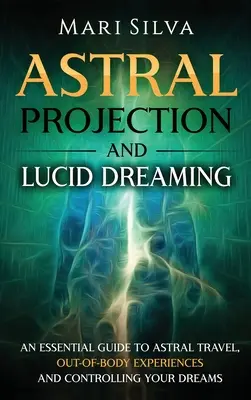 Asztrális projekció és világos álmodás: Az asztrálutazás, a testen kívüli élmények és az álmok irányítása alapvető útmutatója - Astral Projection and Lucid Dreaming: An Essential Guide to Astral Travel, Out-Of-Body Experiences and Controlling Your Dreams