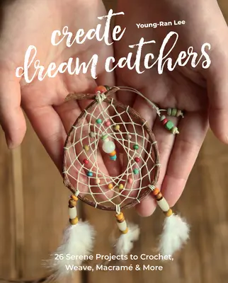 Álomfogók készítése: 26 derűs projekt horgoláshoz, szövéshez, makramhoz és máshoz - Create Dream Catchers: 26 Serene Projects to Crochet, Weave, Macram & More