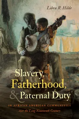 Rabszolgaság, apaság és apai kötelesség az afroamerikai közösségekben a hosszú tizenkilencedik században - Slavery, Fatherhood, and Paternal Duty in African American Communities over the Long Nineteenth Century