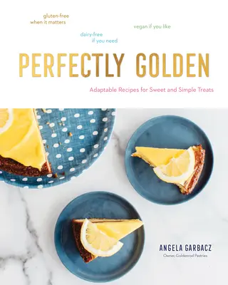 Tökéletesen arany: Alkalmazkodó receptek édes és egyszerű finomságokhoz - Perfectly Golden: Adaptable Recipes for Sweet and Simple Treats
