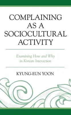A panaszkodás mint szociokulturális tevékenység: A hogyan és a miért vizsgálata a koreai interakcióban - Complaining as a Sociocultural Activity: Examining How and Why in Korean Interaction