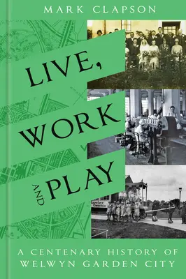 Élj, dolgozz és játssz! Welwyn Garden City százéves története - Live, Work and Play: A Centenary History of Welwyn Garden City