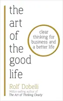 A jó élet művészete - Tiszta gondolkodás az üzletért és a jobb életért - Art of the Good Life - Clear Thinking for Business and a Better Life