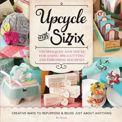 Upcycle with Sizzix: Technikák és ötletek a Sizzix stancoló- és dombornyomógépek használatához - Kreatív módok az újrahasznosításra és újrafelhasználásra Csak egy - Upcycle with Sizzix: Techniques and Ideas for Using Sizzix Die-Cutting and Embossing Machines - Creative Ways to Repurpose and Reuse Just a