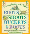 Gyökerek hajtások vödrök és csizmák: Kertészkedjünk együtt a gyerekekkel - Roots Shoots Buckets & Boots: Gardening Together with Children