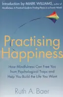 A boldogság gyakorlása - Hogyan szabadíthat meg a mindfulness a pszichológiai csapdáktól és segíthet felépíteni a kívánt életet - Practising Happiness - How Mindfulness Can Free You From Psychological Traps and Help You Build the Life You Want