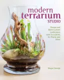 Modern Terrárium Stúdió: Design + Build Custom Landscapes with Succulents, Air Plants + More (Tervezz + Építs egyedi tájképeket szukkulensekkel, léginövényekkel + többel) - Modern Terrarium Studio: Design + Build Custom Landscapes with Succulents, Air Plants + More