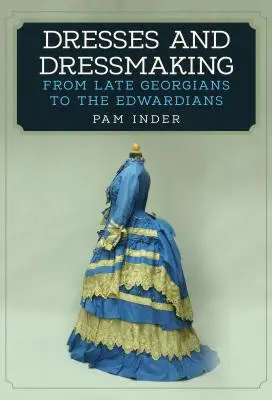 Ruhák és ruhakészítés: A késő grúzoktól az Edwardianokig - Dresses and Dressmaking: From the Late Georgians to the Edwardians