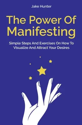 A megnyilvánulás ereje: Egyszerű lépések és gyakorlatok a vágyak vizualizálásához és vonzásához - The Power Of Manifesting: Simple Steps And Exercises On How To Visualize And Attract Your Desires