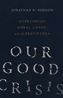 A mi jó válságunk: Az erkölcsi káosz leküzdése a boldogságokkal - Our Good Crisis: Overcoming Moral Chaos with the Beatitudes