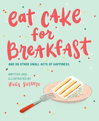 Tortát enni reggelire: És a boldogság 99 más apró cselekedete - Eat Cake for Breakfast: And 99 Other Small Acts of Happiness