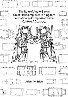 Az angolszász nagycsarnok-komplexumok szerepe a királyságok kialakulásában, összehasonlításban és kontextusban Ad 500-750 - The Role of Anglo-Saxon Great Hall Complexes in Kingdom Formation, in Comparison and in Context Ad 500-750