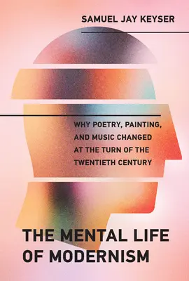 A modernizmus lelki élete: Miért változott meg a költészet, a festészet és a zene a huszadik századfordulón - The Mental Life of Modernism: Why Poetry, Painting, and Music Changed at the Turn of the Twentieth Century