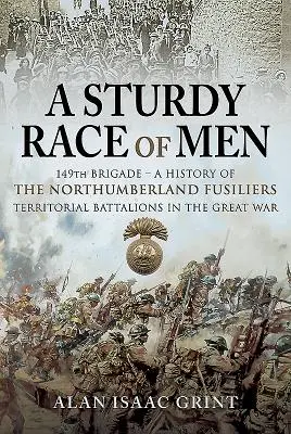 Egy erős emberfajta - 149-es brigád: A Northumberland Fusiliers területi zászlóaljak története a Nagy Háborúban - A Sturdy Race of Men - 149 Brigade: A History of the Northumberland Fusiliers Territorial Battalions in the Great War