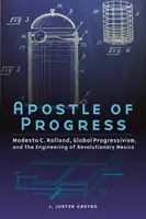 A haladás apostola: Modesto C. Rolland, a globális progresszivizmus és a forradalmi Mexikó mérnöki munkássága - Apostle of Progress: Modesto C. Rolland, Global Progressivism, and the Engineering of Revolutionary Mexico