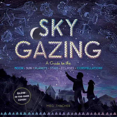 Sky Gazing: A Guide to the Moon, Sun, Planets, Stars, Eclipses, and Constellations (Útmutató a Holdhoz, Naphoz, bolygókhoz, csillagokhoz, napfogyatkozásokhoz és csillagképekhez) - Sky Gazing: A Guide to the Moon, Sun, Planets, Stars, Eclipses, and Constellations