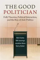 A jó politikus: Népi elméletek, politikai interakció és az antipolitika felemelkedése - The Good Politician: Folk Theories, Political Interaction, and the Rise of Anti-Politics