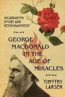 George MacDonald in the Age of Miracles: Megtestesülés, kétely és újjávarázslás - George MacDonald in the Age of Miracles: Incarnation, Doubt, and Reenchantment