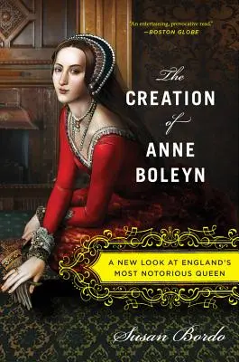 Boleyn Anna megteremtése: Anglia leghírhedtebb királynőjének új nézőpontja - The Creation of Anne Boleyn: A New Look at England's Most Notorious Queen