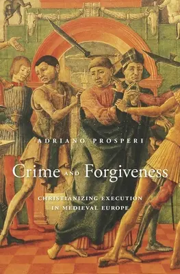 Bűn és megbocsátás: A kivégzés keresztényesítése a középkori Európában - Crime and Forgiveness: Christianizing Execution in Medieval Europe