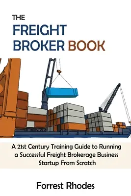 The Freight Broker Book: Egy 21. századi képzési útmutató a sikeres árufuvarozási brókerüzlet indításához a semmiből - The Freight Broker Book: A 21st Century Training Guide to Running a Successful Freight Brokerage Business Startup From Scratch