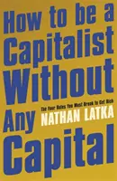 Hogyan legyél tőkés tőke nélkül - A négy szabály, amit meg kell szegned a meggazdagodáshoz - How to Be a Capitalist Without Any Capital - The Four Rules You Must Break to Get Rich