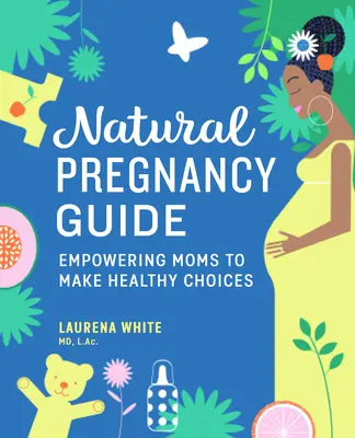 Természetes terhességi útmutató: Empowering Moms to Make Healthy Choices (Az anyák egészséges választásokhoz való képessé tétele) - Natural Pregnancy Guide: Empowering Moms to Make Healthy Choices