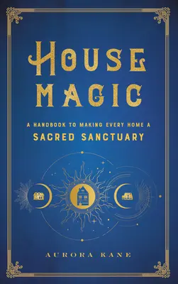 Házmágia: Kézikönyv, hogy minden otthon szent szentély legyen - House Magic: A Handbook to Making Every Home a Sacred Sanctuary