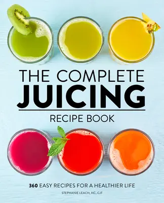 A teljes gyümölcslé receptkönyv: 360 könnyű recept az egészségesebb életért - The Complete Juicing Recipe Book: 360 Easy Recipes for a Healthier Life