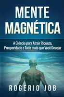 Mente Magntica: A Cincia para Atrair Riqueza, Prosperidade e Tudo Mais que Voc Desejar