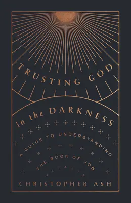 Bízni Istenben a sötétségben: Útmutató Jób könyvének megértéséhez - Trusting God in the Darkness: A Guide to Understanding the Book of Job