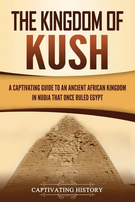 A Kush királysága: Magával ragadó útikalauz egy ősi afrikai királyságba Núbiában, amely egykor Egyiptomot uralta - The Kingdom of Kush: A Captivating Guide to an Ancient African Kingdom in Nubia That Once Ruled Egypt