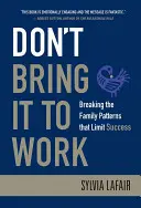 Ne vidd be a munkahelyedre: A sikert korlátozó családi minták megtörése - Don't Bring It to Work: Breaking the Family Patterns That Limit Success