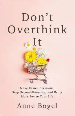 Ne gondold túl a dolgot! Hozz könnyebb döntéseket, hagyd abba a másodlagos mérlegelést, és hozz több örömet az életedbe - Don't Overthink It: Make Easier Decisions, Stop Second-Guessing, and Bring More Joy to Your Life