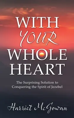 Teljes szíveddel! A meglepő megoldás Jezabel szellemének legyőzésére - With Your Whole Heart: The Surprising Solution to Conquering the Spirit of Jezebel
