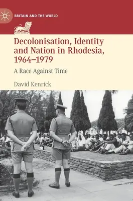 Dekolonizáció, identitás és nemzet Rodéziában, 1964-1979: Versenyfutás az idővel - Decolonisation, Identity and Nation in Rhodesia, 1964-1979: A Race Against Time