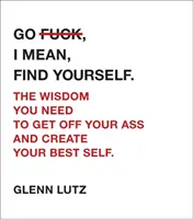 Go F*ck, vagyis találd meg magad! The Wisdom You Need to Get Off Your Ass and Create Your Best Self. - Go F*ck, I Mean, Find Yourself.: The Wisdom You Need to Get Off Your Ass and Create Your Best Self.