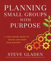 Kiscsoportok tervezése céllal: Egy terepen kipróbált útmutató a szolgálat megtervezéséhez és növekedéséhez - Planning Small Groups with Purpose: A Field-Tested Guide to Design and Grow Your Ministry