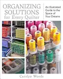 Szervezési megoldások minden varrónőnek: Álmaid helyiségeinek kialakítása: Egy illusztrált útmutató - Organizing Solutions for Every Quilter: An Illustrated Guide to the Space of Your Dreams