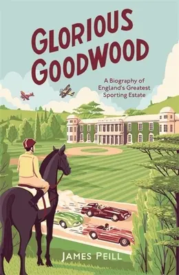 Glorious Goodwood - Anglia legnagyobb sporttelepének életrajza - Glorious Goodwood - A Biography of England's Greatest Sporting Estate