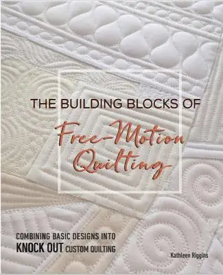 A szabadmozgásos steppelés építőkövei: Az alapvető minták kombinálása a kiütéses egyedi steppeléshez - The Building Blocks of Free-Motion Quilting: Combining Basic Designs Into Knock-Out Custom Quilting