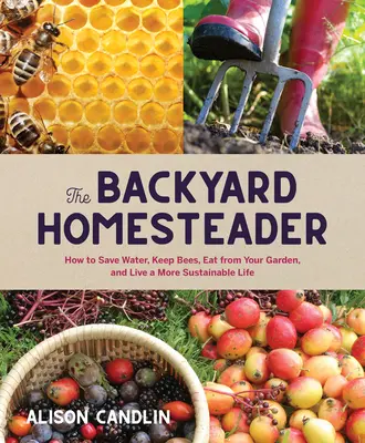 Hátsó udvari gazdálkodó: Hogyan takarítsunk meg vizet, tartsunk méheket, együnk a kertünkből, és éljünk fenntarthatóbb életet? - Backyard Homesteader: How to Save Water, Keep Bees, Eat from Your Garden, and Live a More Sustainable Life