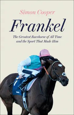 Frankel: Minden idők legnagyobb versenylova és a sport, amely őt teremtette - Frankel: The Greatest Racehorse of All Time and the Sport That Made Him