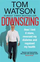 Downsizing - Hogyan fogytam 8 kilót, hogyan fordítottam vissza a cukorbetegségemet és hogyan nyertem vissza az egészségemet - THE SUNDAY TIMES BESTSELLER - Downsizing - How I lost 8 stone, reversed my diabetes and regained my health - THE SUNDAY TIMES BESTSELLER