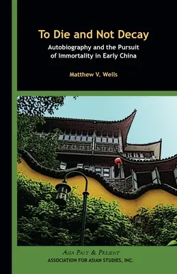 Meghalni és nem elpusztulni: Önéletrajz és a halhatatlanság keresése a korai Kínában - To Die and Not Decay: Autobiography and the Pursuit of Immortality in Early China